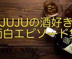 JUJUの酒好きエピソード